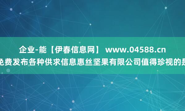 企业-能【伊春信息网】 www.04588.cn免费发布各种供求信息惠丝坚果有限公司值得珍视的是